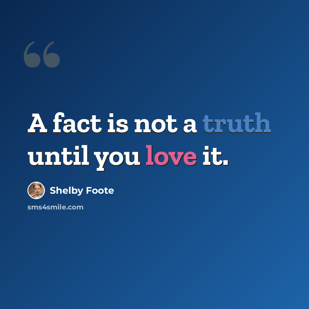 “A fact is not a truth until you love it.” quote by Shelby Foote