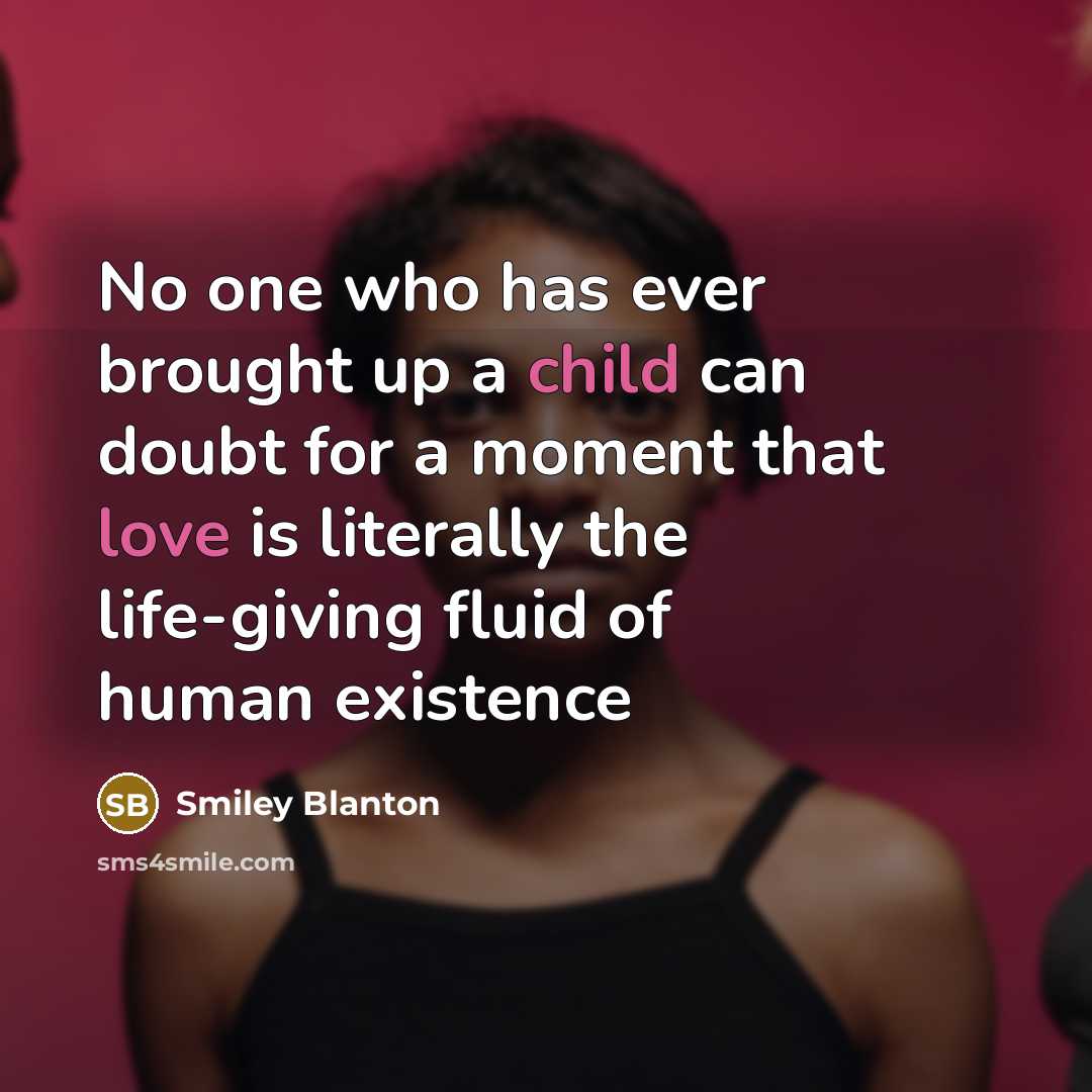 “No one who has ever brought up a child can doubt for a moment that love is literally the life-giving fluid of human existence” quote by Smiley Blanton