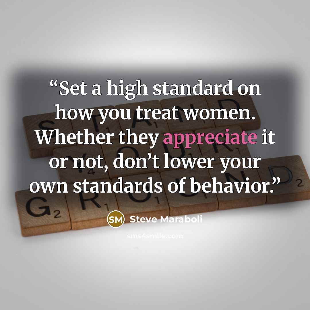 “Set a high standard on how you treat women. Whether they appreciate it or not, don’t lower your own standards of behavior.” quote by Steve Maraboli