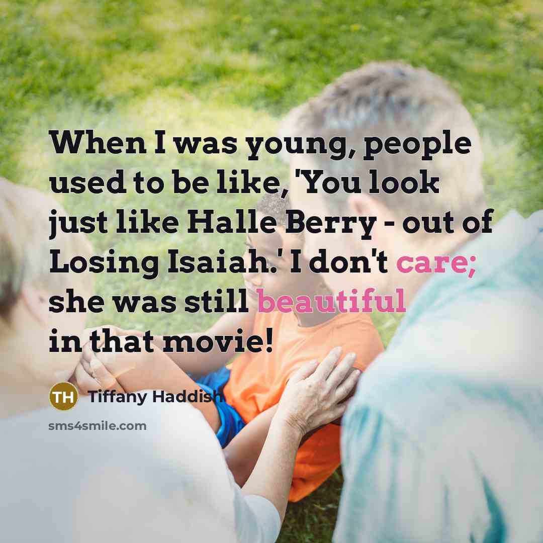 “When I was young, people used to be like, 'You look just like Halle Berry - out of Losing Isaiah.' I don't care; she was still beautiful in that movie!” quote by Tiffany Haddish