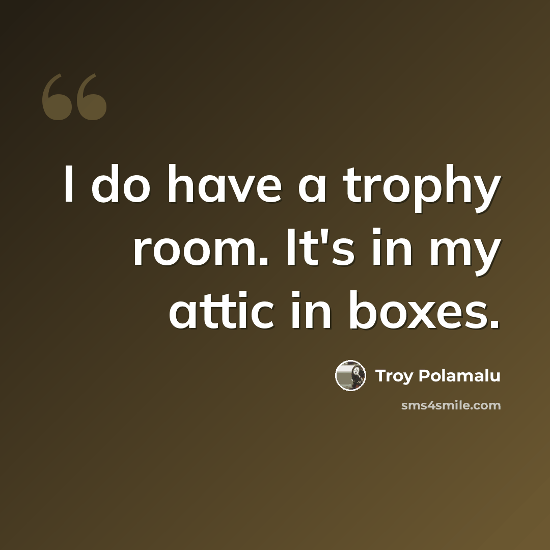 “I do have a trophy room. It's in my attic in boxes.” quote by Troy Polamalu