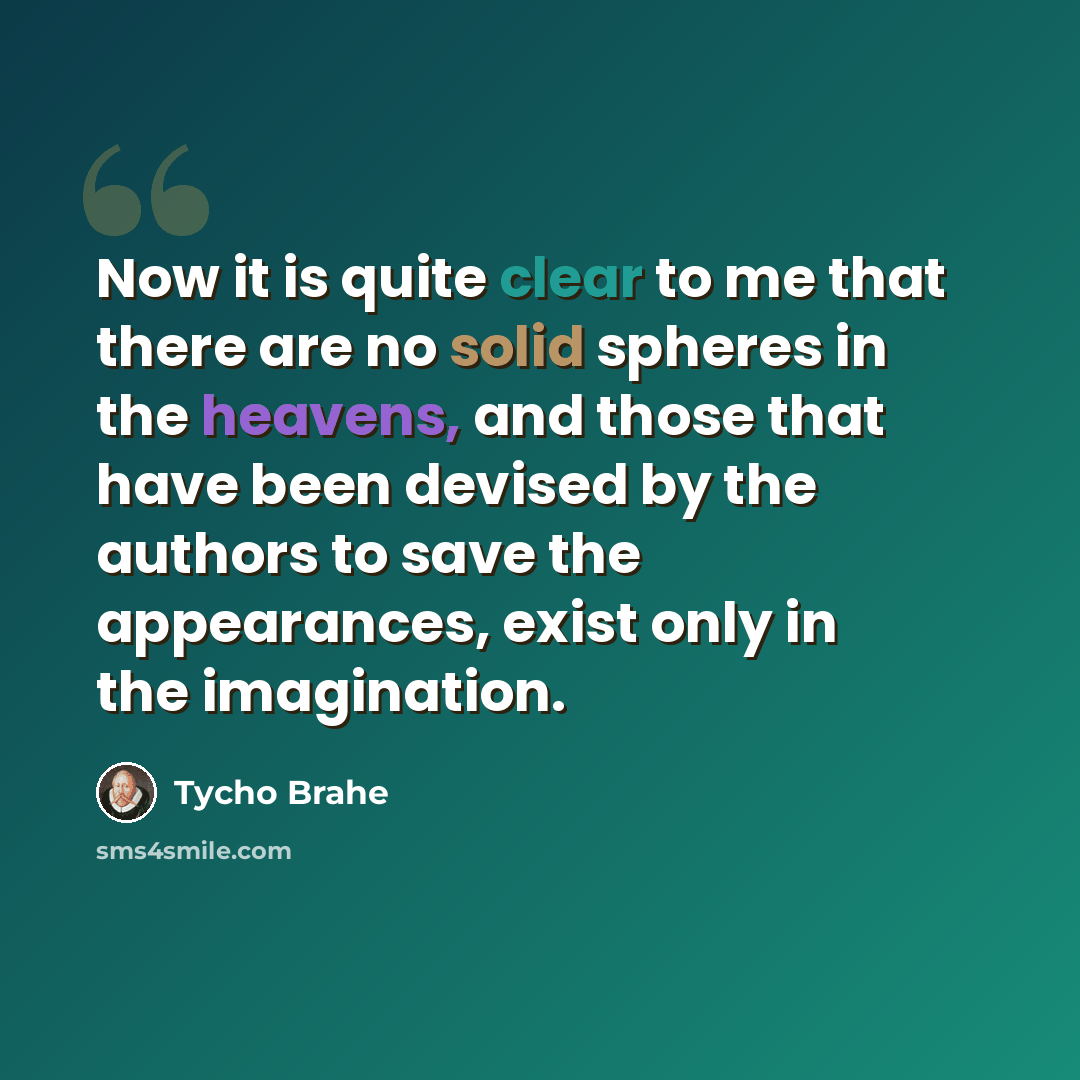 “Now it is quite clear to me that there are no solid spheres in the heavens, and those that have been devised by the authors to save the appearances, exist only in the imagination.” quote by Tycho Brahe
