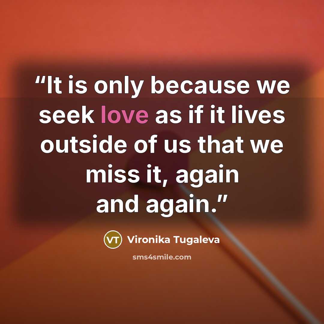 “It is only because we seek love as if it lives outside of us that we miss it, again and again.” quote by Vironika Tugaleva