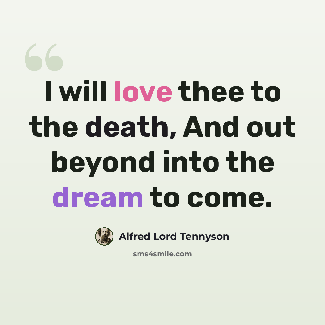 “I will love thee to the death, And out beyond into the dream to come.” quote by Alfred Lord Tennyson