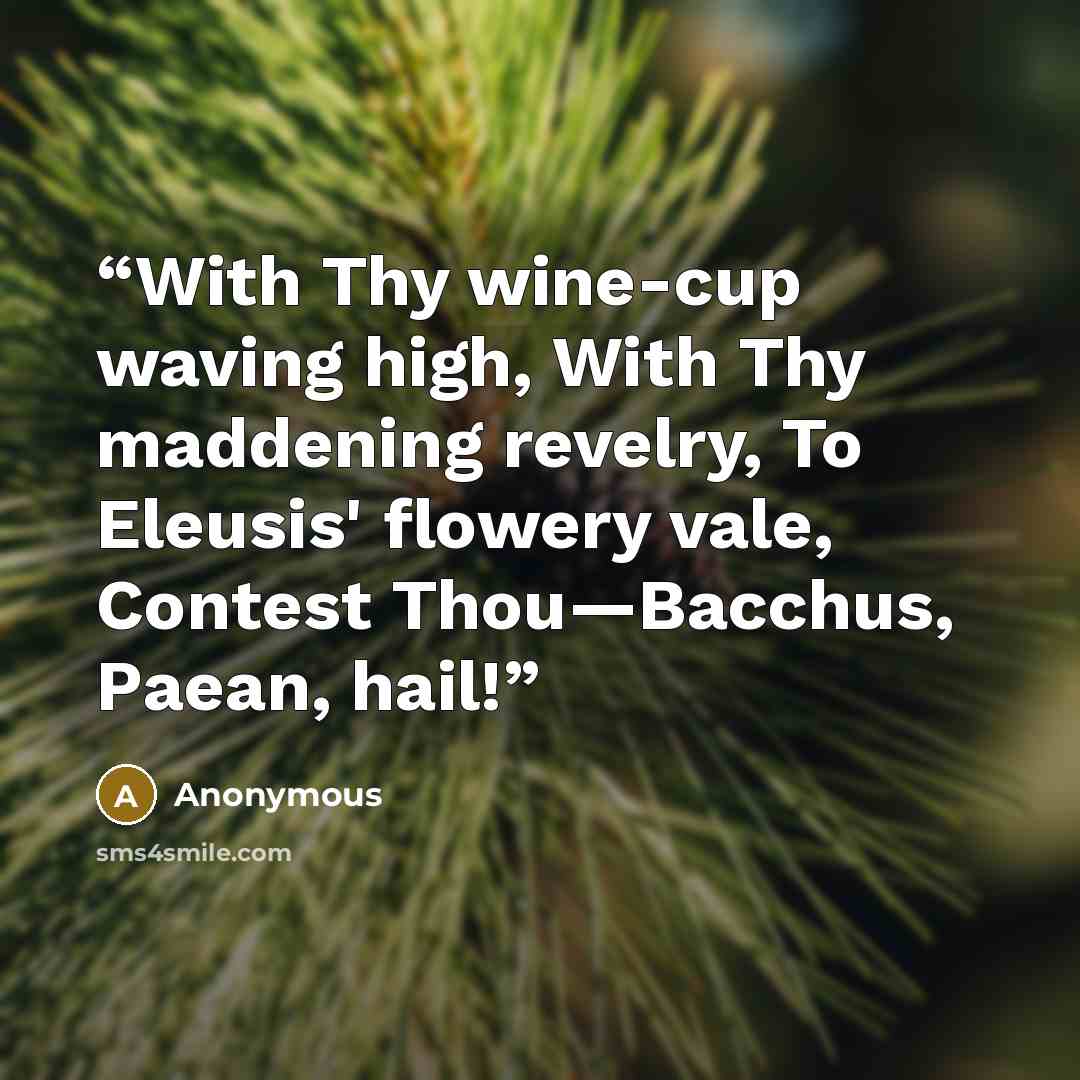 “With Thy wine-cup waving high, With Thy maddening revelry, To Eleusis' flowery vale, Contest Thou—Bacchus, Paean, hail!” quote by Anonymous