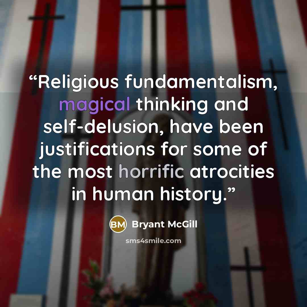 “Religious fundamentalism, magical thinking and self-delusion, have been justifications for some of the most horrific atrocities in human history.” quote by Bryant McGill