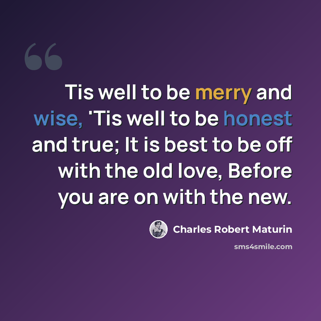 “Tis well to be merry and wise, 'Tis well to be honest and true; It is best to be off with the old love, Before you are on with the new.” quote by Charles Robert Maturin