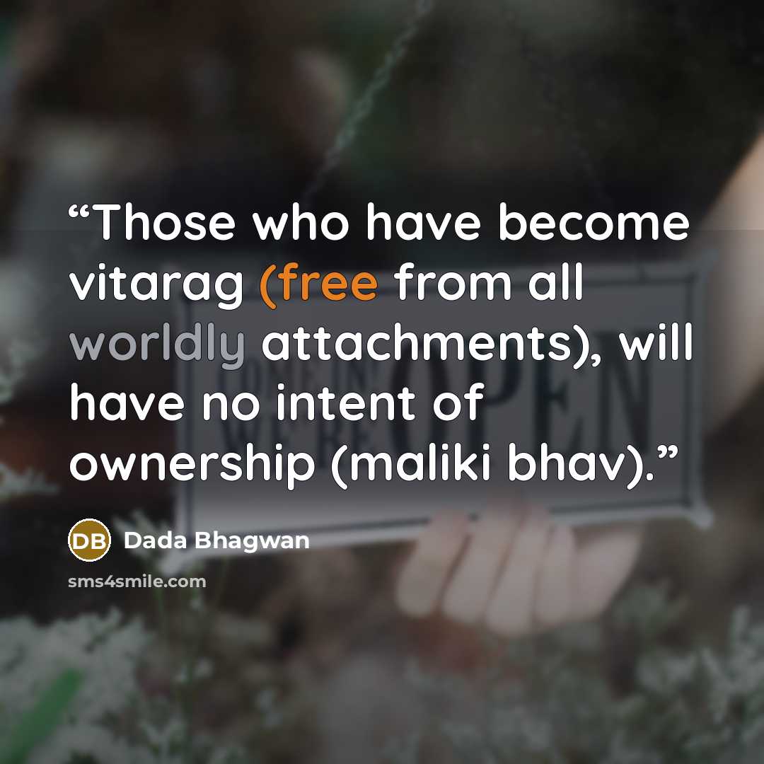 “Those who have become vitarag (free from all worldly attachments), will have no intent of ownership (maliki bhav).” quote by Dada Bhagwan