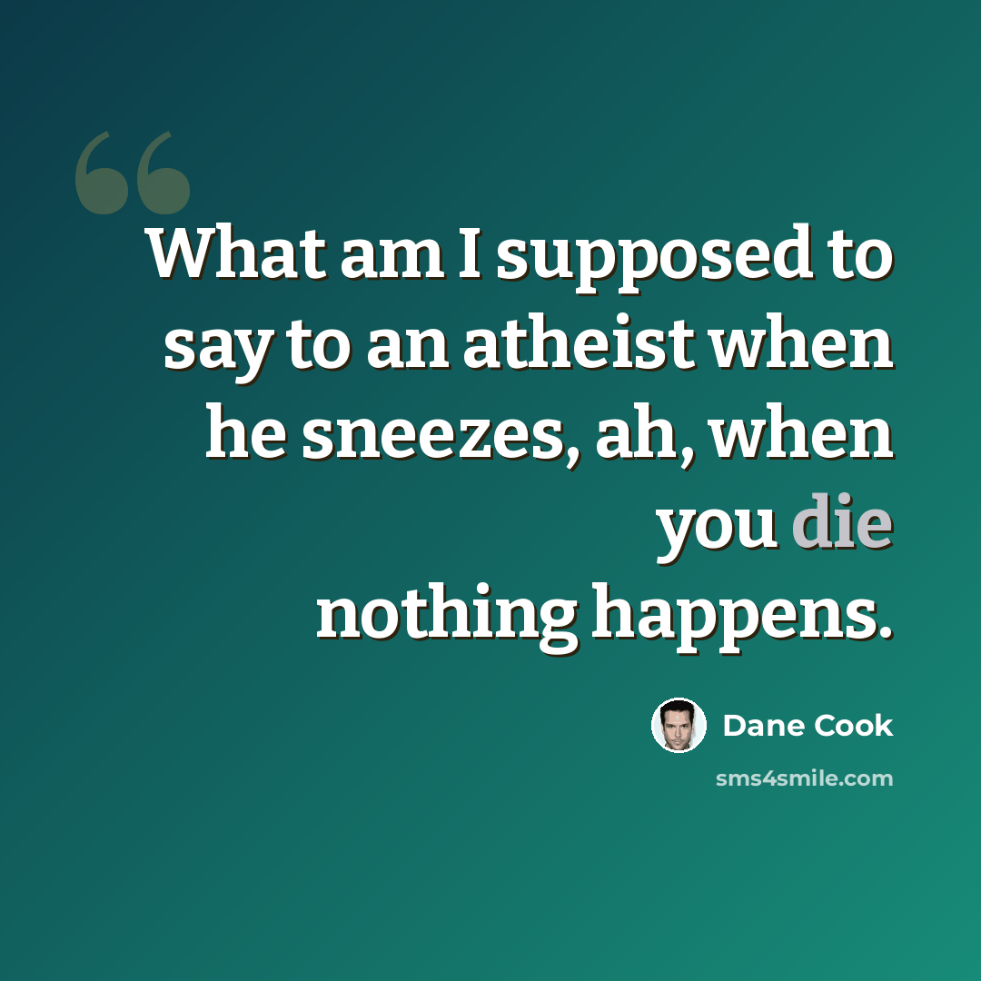 “What am I supposed to say to an atheist when he sneezes, ah, when you die nothing happens.” quote by Dane Cook