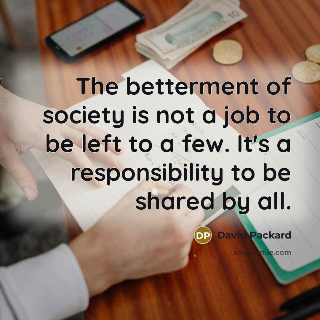 “The betterment of society is not a job to be left to a few. It's a responsibility to be shared by all.” quote by David Packard