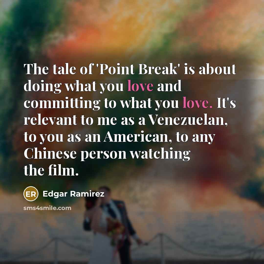 “The tale of 'Point Break' is about doing what you love and committing to what you love. It's relevant to me as a Venezuelan, to you as an American, to any Chinese person watching the film.” quote by Edgar Ramirez