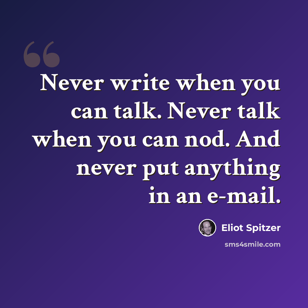 “Never write when you can talk. Never talk when you can nod. And never put anything in an e-mail.” quote by Eliot Spitzer