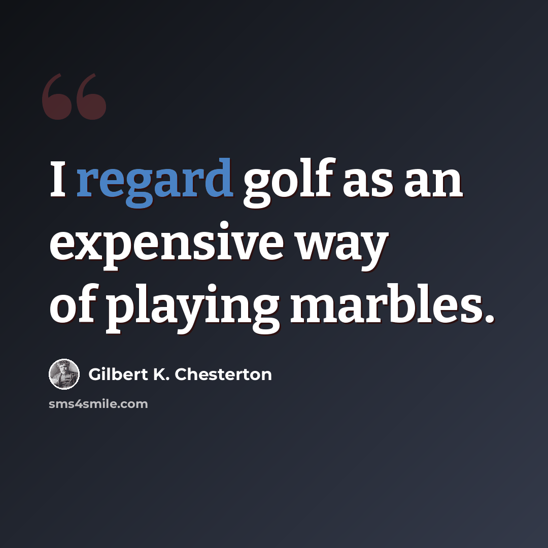 “I regard golf as an expensive way of playing marbles.” quote by Gilbert K. Chesterton