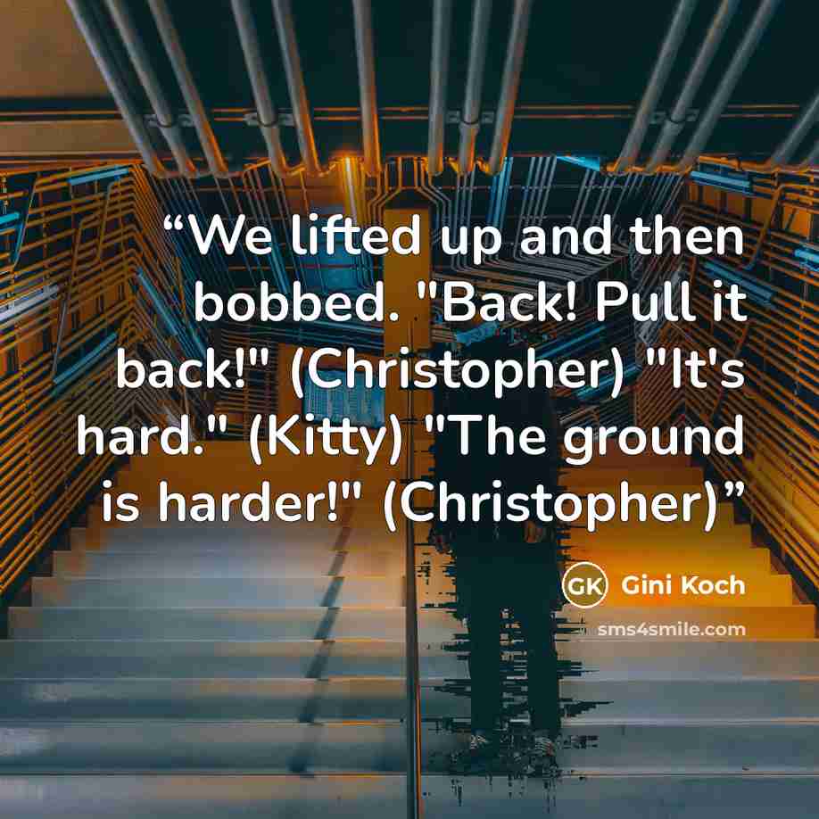 “We lifted up and then bobbed. "Back! Pull it back!" (Christopher) "It's hard." (Kitty) "The ground is harder!" (Christopher)” quote by Gini Koch