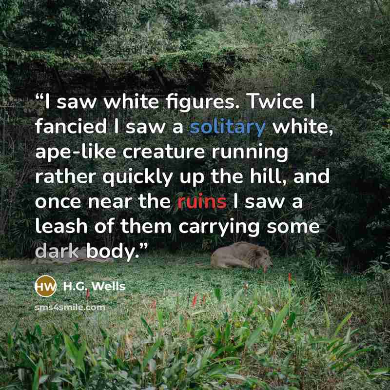 “I saw white figures. Twice I fancied I saw a solitary white, ape-like creature running rather quickly up the hill, and once near the ruins I saw a leash of them carrying some dark body.” quote by H.G. Wells