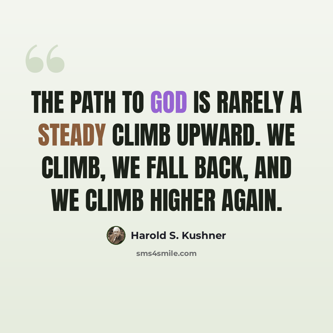 “The path to God is rarely a steady climb upward. We climb, we fall back, and we climb higher again.” quote by Harold S. Kushner