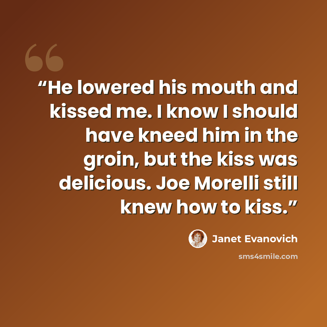“He lowered his mouth and kissed me. I know I should have kneed him in the groin, but the kiss was delicious. Joe Morelli still knew how to kiss.” quote by Janet Evanovich