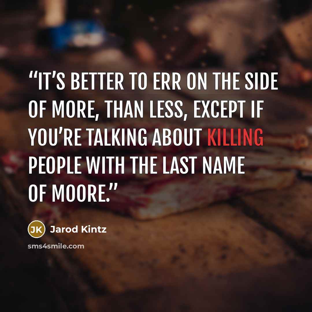 “It’s better to err on the side of more, than less, except if you’re talking about killing people with the last name of Moore.” quote by Jarod Kintz