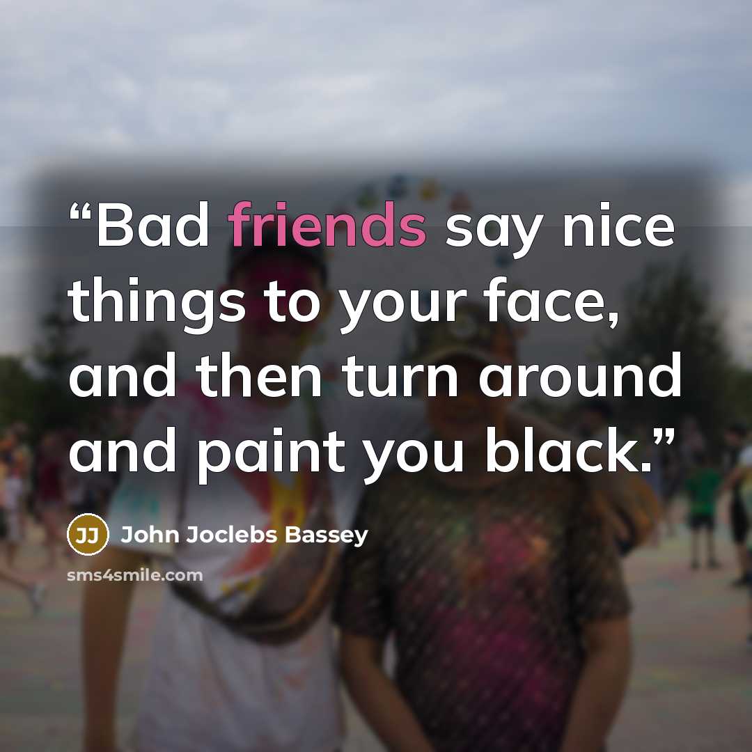 “Bad friends say nice things to your face, and then turn around and paint you black.” quote by John Joclebs Bassey