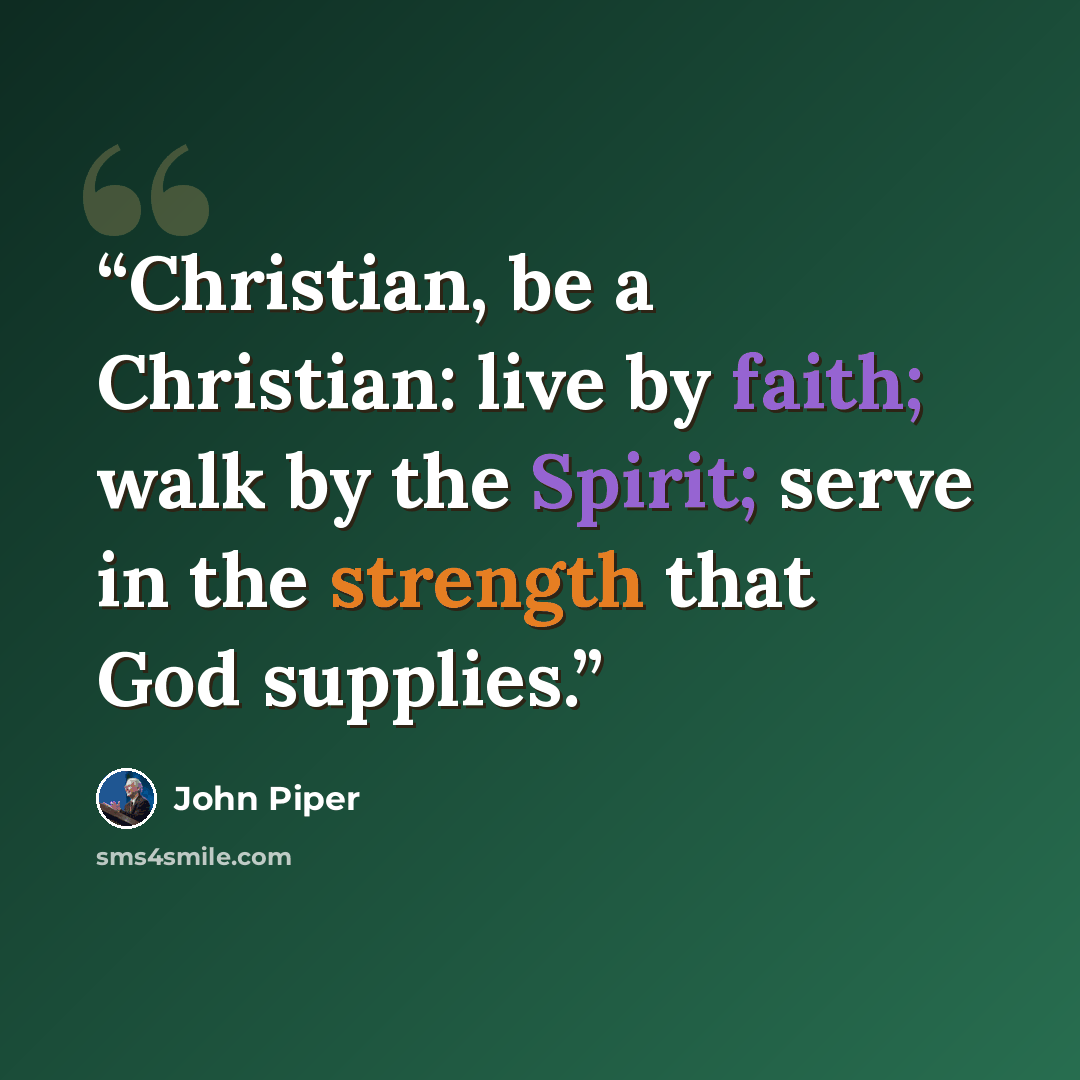 “Christian, be a Christian: live by faith; walk by the Spirit; serve in the strength that God supplies.” quote by John Piper