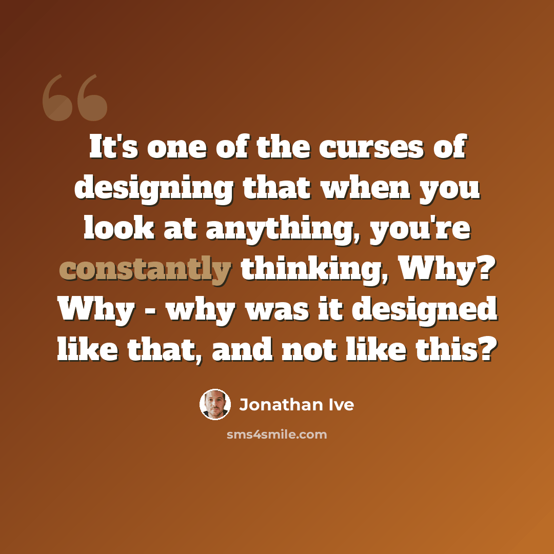 “It's one of the curses of designing that when you look at anything, you're constantly thinking, Why? Why - why was it designed like that, and not like this?” quote by Jonathan Ive