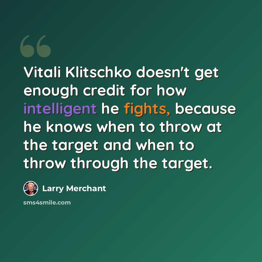 “Vitali Klitschko doesn't get enough credit for how intelligent he fights, because he knows when to throw at the target and when to throw through the target.” quote by Larry Merchant