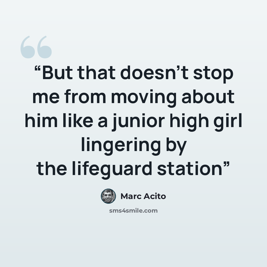“But that doesn't stop me from moving about him like a junior high girl lingering by the lifeguard station” quote by Marc Acito