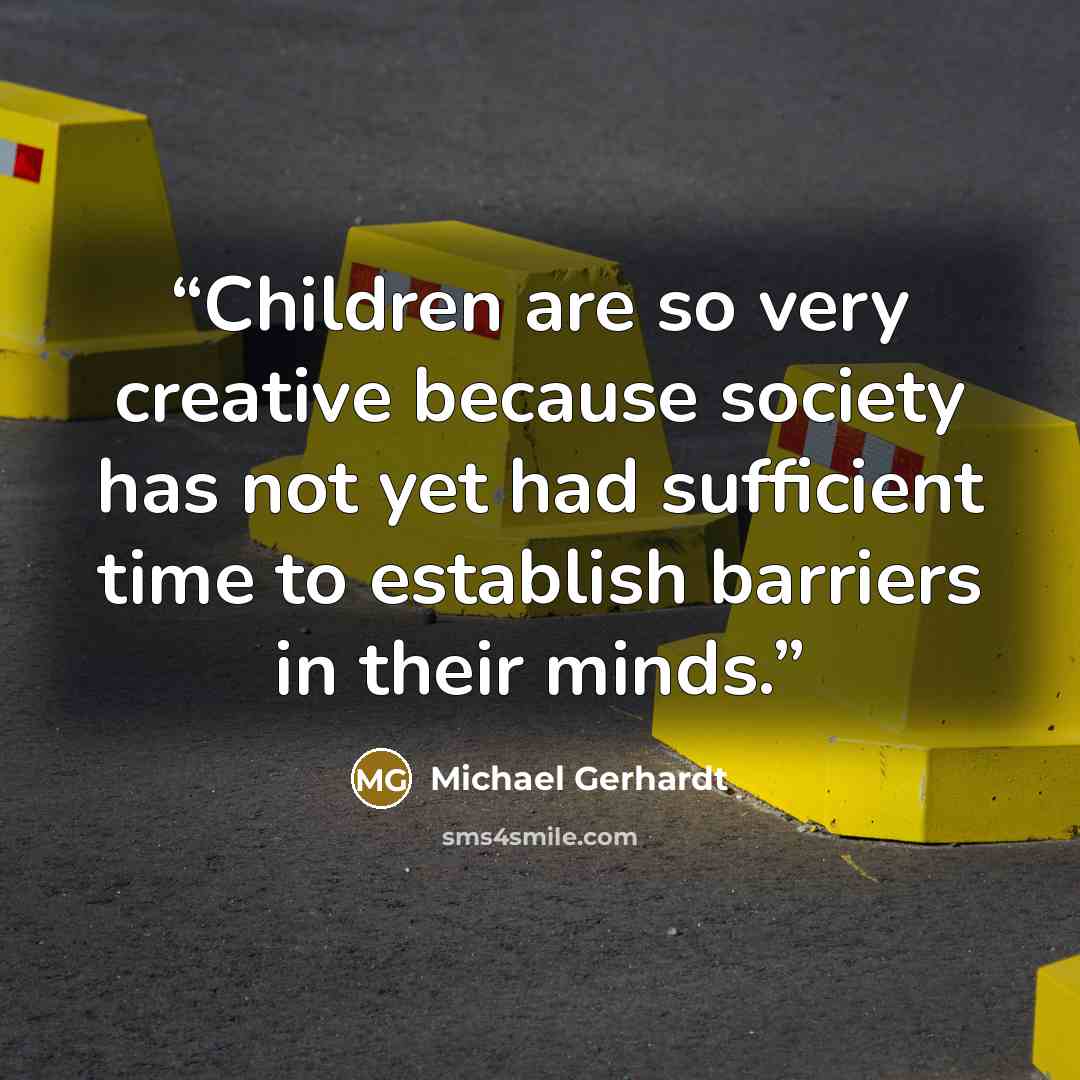 “Children are so very creative because society has not yet had sufficient time to establish barriers in their minds.” quote by Michael Gerhardt