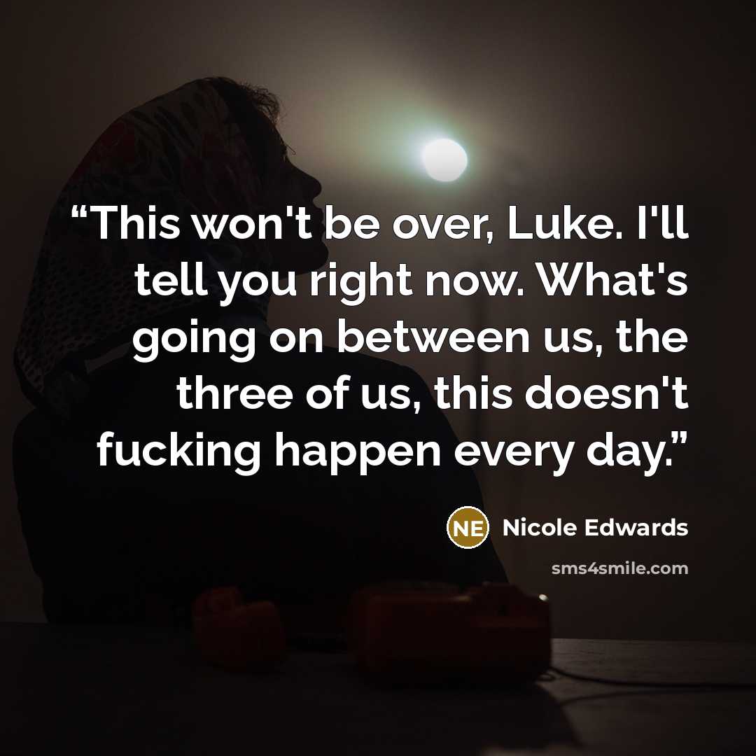 “This won't be over, Luke. I'll tell you right now. What's going on between us, the three of us, this doesn't fucking happen every day.” quote by Nicole Edwards