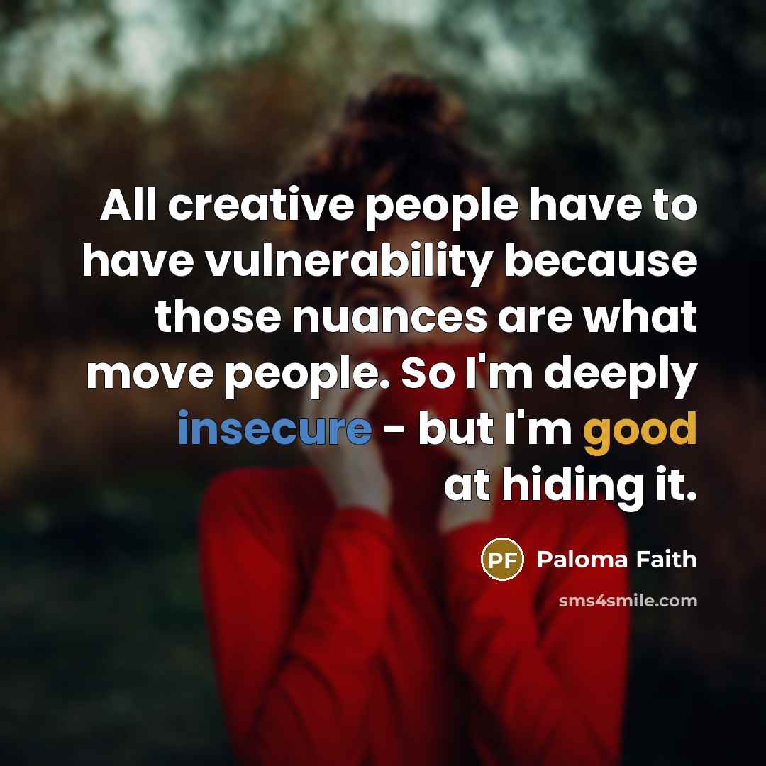“All creative people have to have vulnerability because those nuances are what move people. So I'm deeply insecure - but I'm good at hiding it.” quote by Paloma Faith
