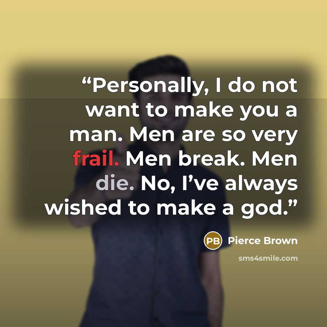 “Personally, I do not want to make you a man. Men are so very frail. Men break. Men die. No, I’ve always wished to make a god.” quote by Pierce Brown