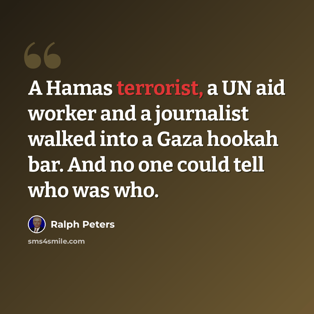“A Hamas terrorist, a UN aid worker and a journalist walked into a Gaza hookah bar. And no one could tell who was who.” quote by Ralph Peters