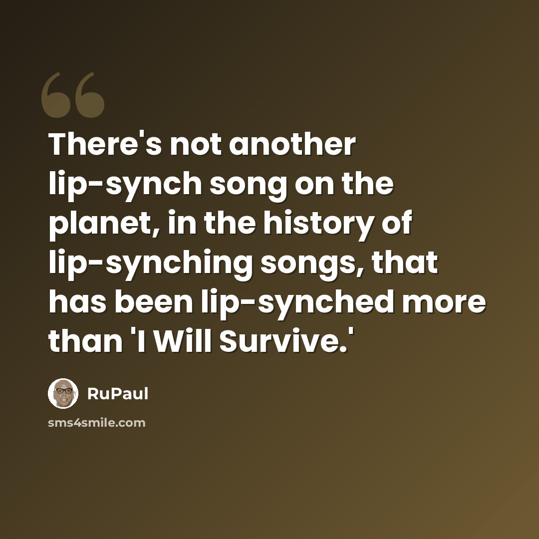 “There's not another lip-synch song on the planet, in the history of lip-synching songs, that has been lip-synched more than 'I Will Survive.'” quote by RuPaul