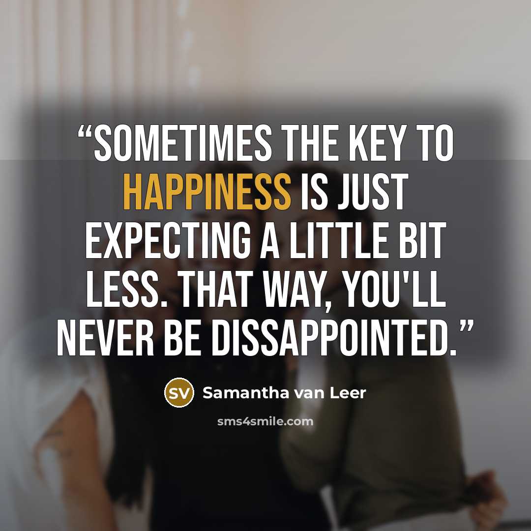 “Sometimes the key to happiness is just expecting a little bit less. That way, you'll never be dissappointed.” quote by Samantha van Leer