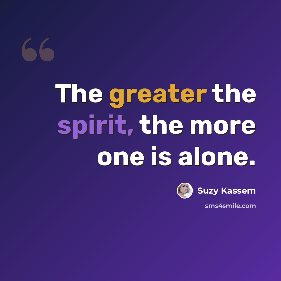 “The greater the spirit, the more one is alone.” quote by Suzy Kassem