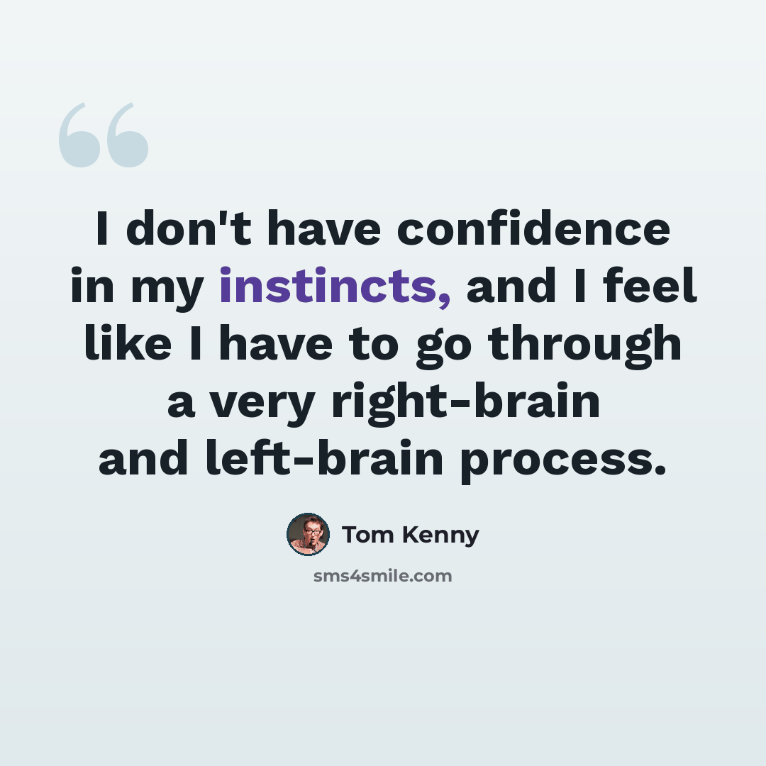 “I don't have confidence in my instincts, and I feel like I have to go through a very right-brain and left-brain process.” quote by Tom Kenny