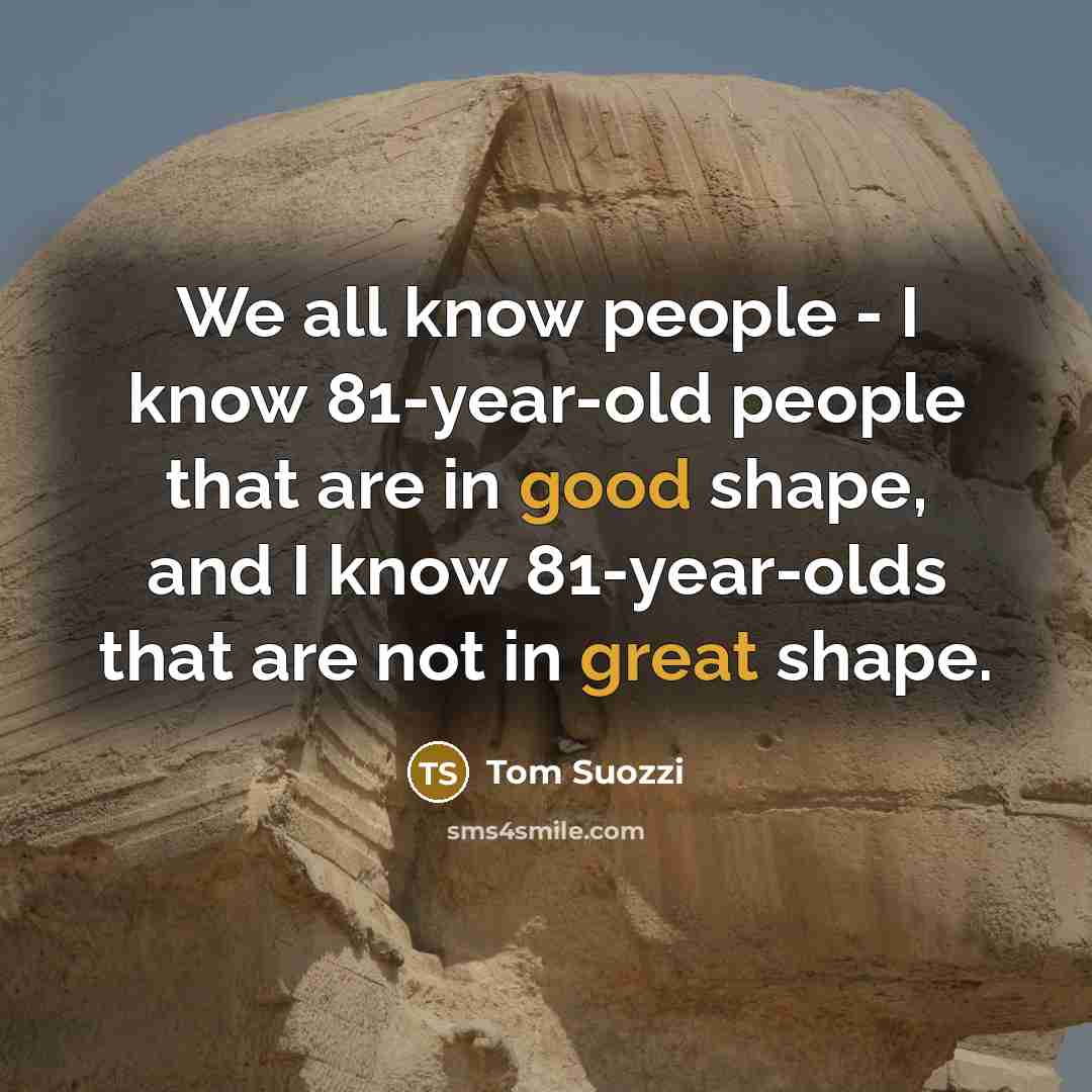 “We all know people - I know 81-year-old people that are in good shape, and I know 81-year-olds that are not in great shape.” quote by Tom Suozzi