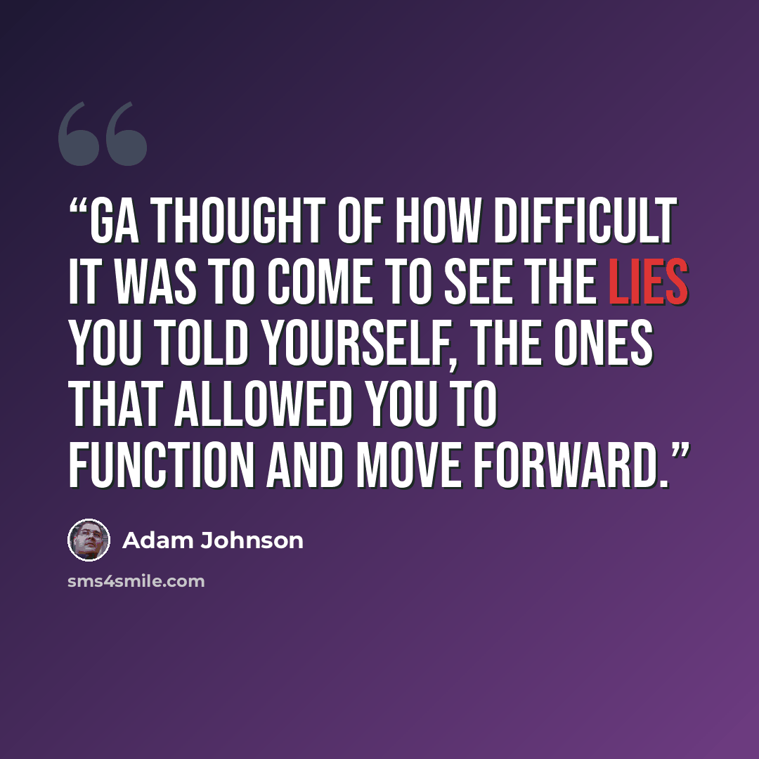 “Ga thought of how difficult it was to come to see the lies you told yourself, the ones that allowed you to function and move forward.” quote by Adam Johnson