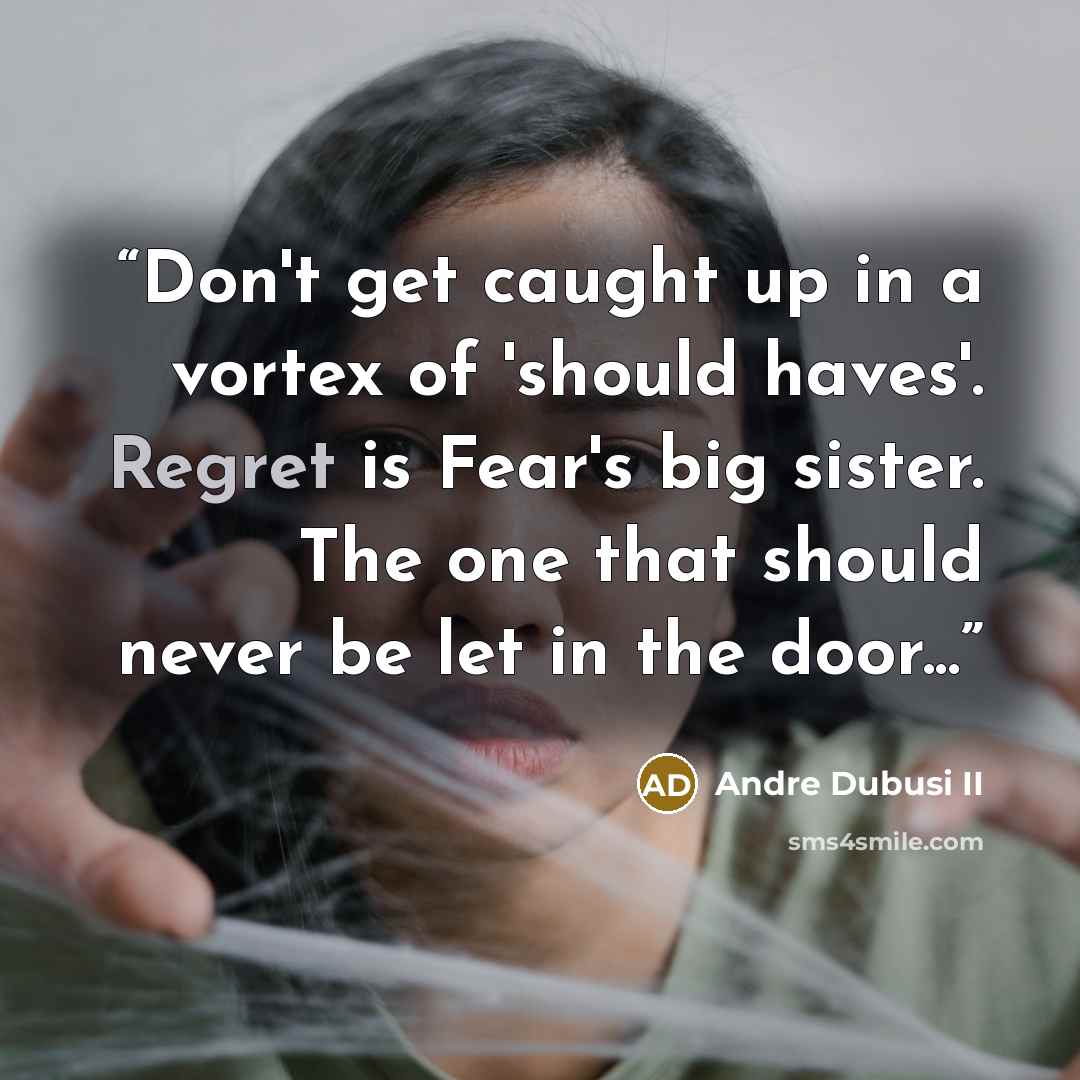 “Don't get caught up in a vortex of 'should haves'. Regret is Fear's big sister. The one that should never be let in the door...” quote by Andre Dubusi II