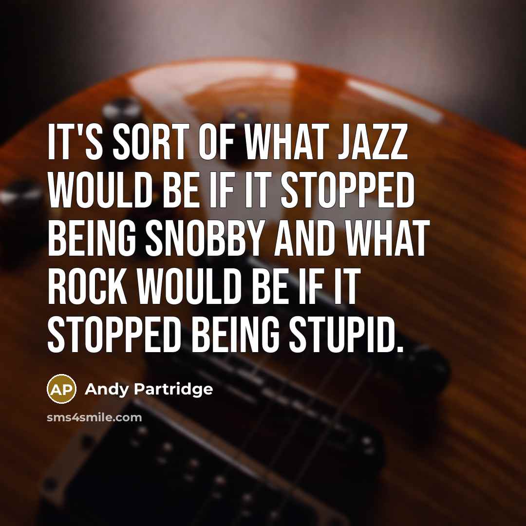 “It's sort of what jazz would be if it stopped being snobby and what rock would be if it stopped being stupid.” quote by Andy Partridge