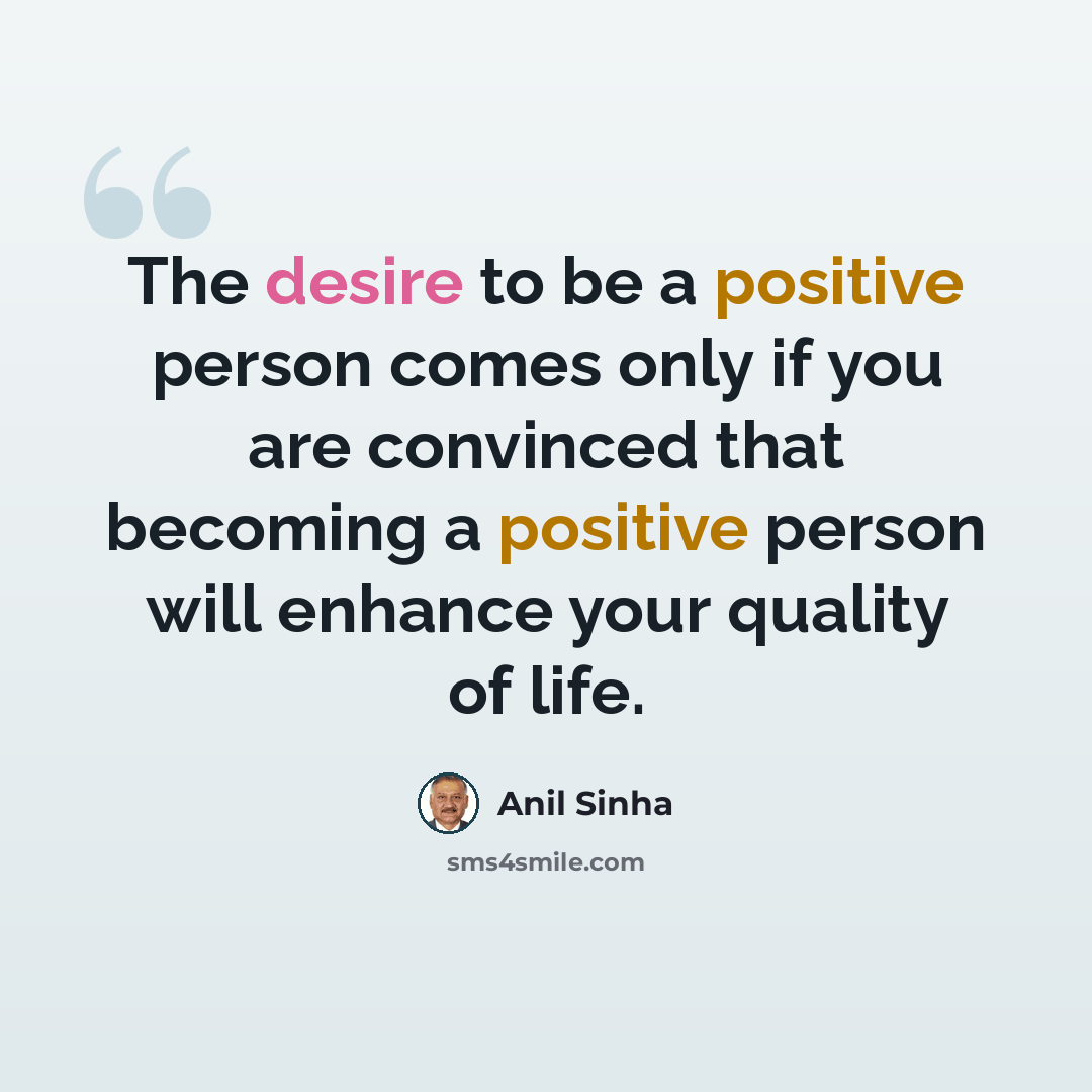 “The desire to be a positive person comes only if you are convinced that becoming a positive person will enhance your quality of life.” quote by Anil Sinha