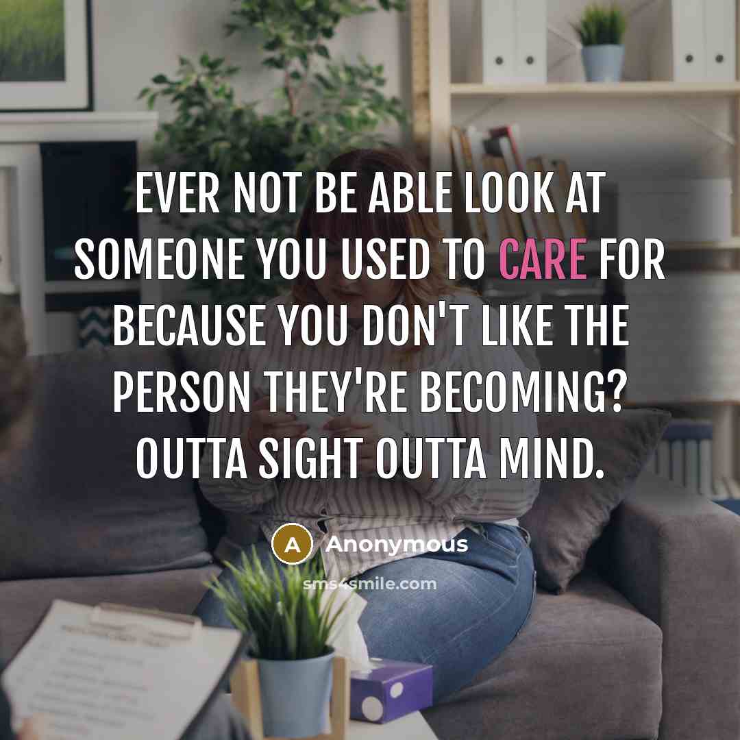 “Ever not be able look at someone you used to care for because you don't like the person they're becoming? Outta sight outta mind.” quote by Anonymous