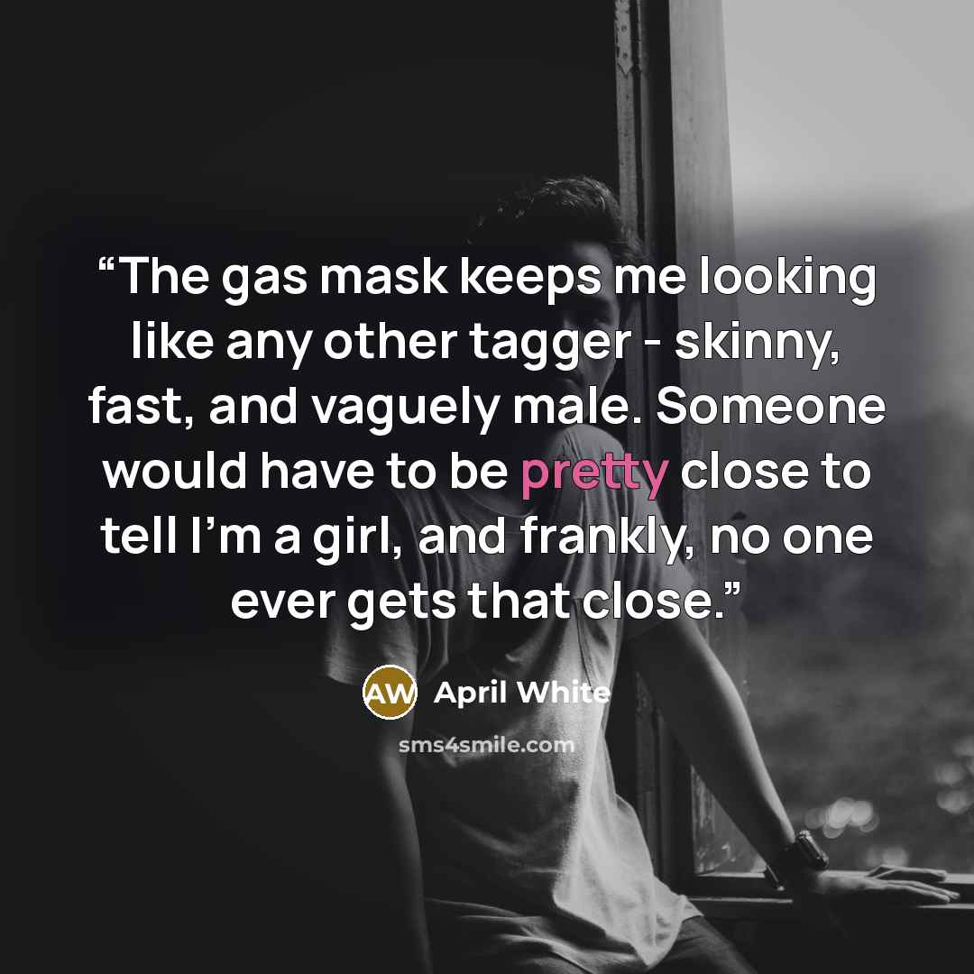 “The gas mask keeps me looking like any other tagger - skinny, fast, and vaguely male. Someone would have to be pretty close to tell I'm a girl, and frankly, no one ever gets that close.” quote by April White