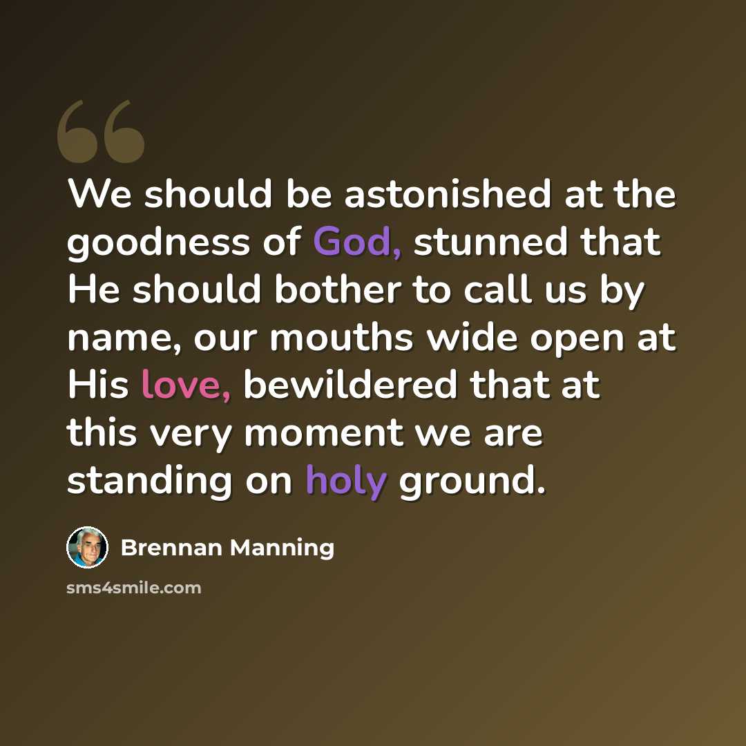 “We should be astonished at the goodness of God, stunned that He should bother to call us by name, our mouths wide open at His love, bewildered that at this very moment we are standing on holy ground.” quote by Brennan Manning