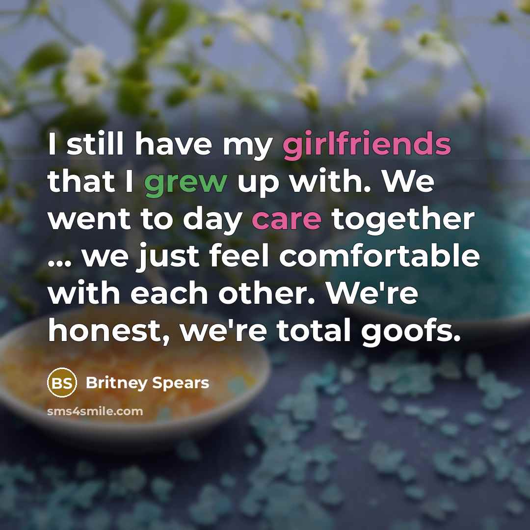 “I still have my girlfriends that I grew up with. We went to day care together ... we just feel comfortable with each other. We're honest, we're total goofs.” quote by Britney Spears