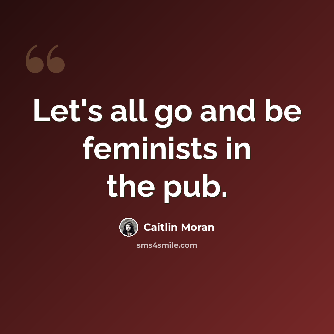 “Let's all go and be feminists in the pub.” quote by Caitlin Moran