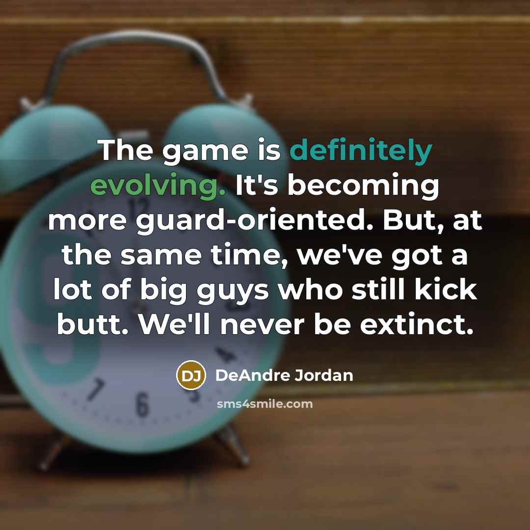 “The game is definitely evolving. It's becoming more guard-oriented. But, at the same time, we've got a lot of big guys who still kick butt. We'll never be extinct.” quote by DeAndre Jordan