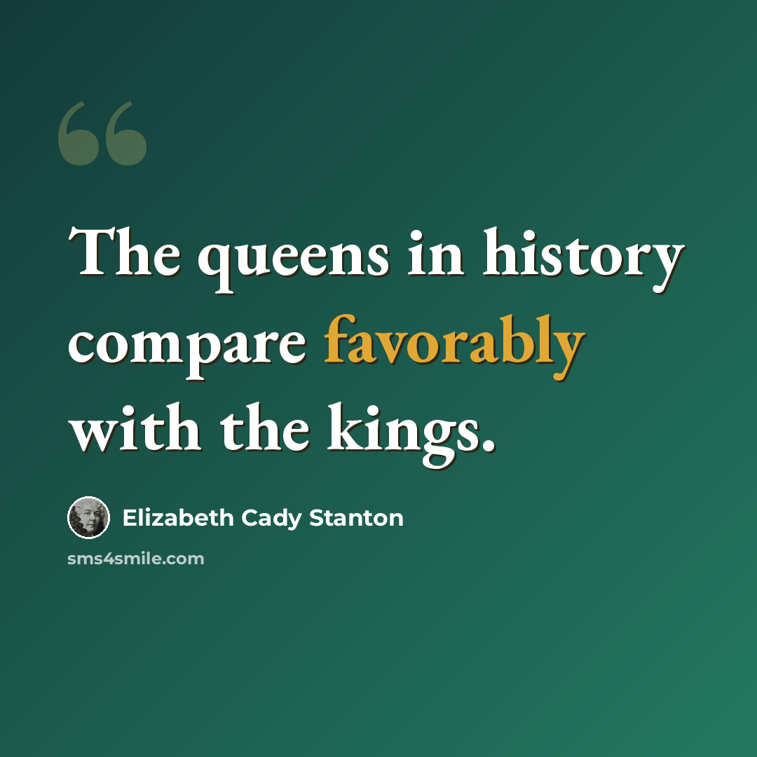 “The queens in history compare favorably with the kings.” quote by Elizabeth Cady Stanton