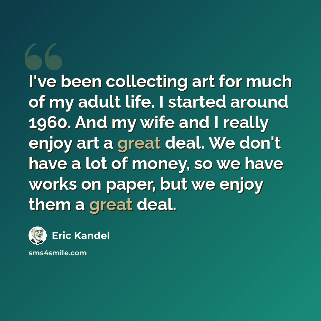 “I've been collecting art for much of my adult life. I started around 1960. And my wife and I really enjoy art a great deal. We don't have a lot of money, so we have works on paper, but we enjoy them a great deal.” quote by Eric Kandel