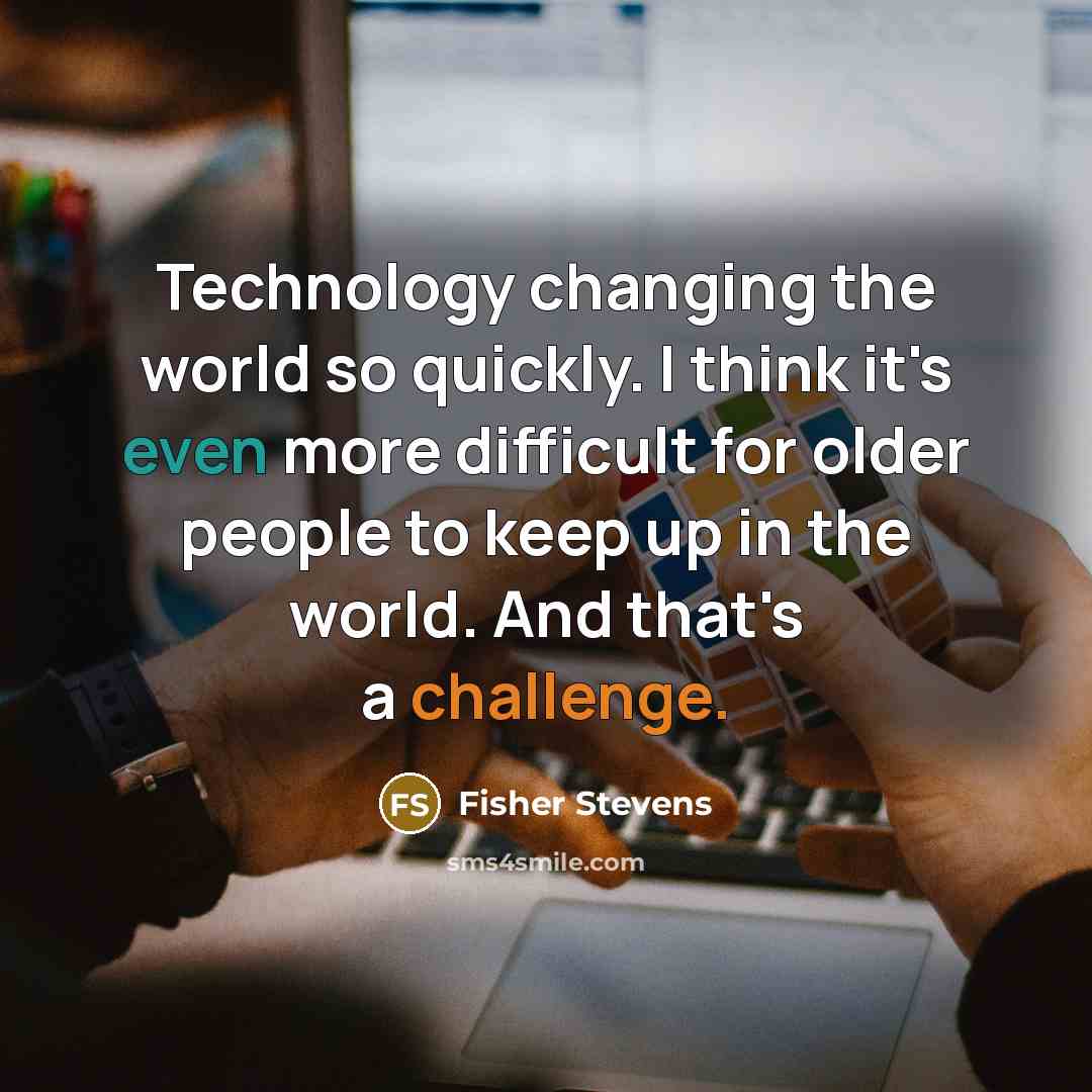 “Technology changing the world so quickly. I think it's even more difficult for older people to keep up in the world. And that's a challenge.” quote by Fisher Stevens